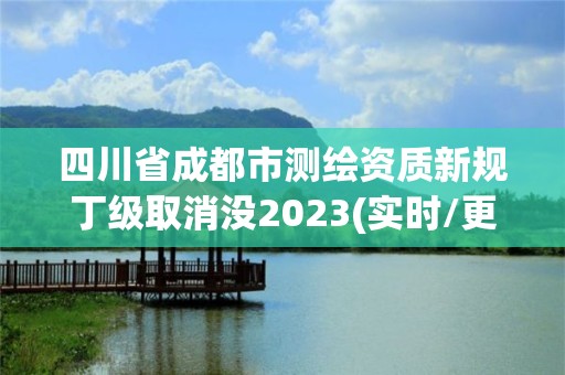 四川省成都市測繪資質新規丁級取消沒2023(實時/更新中)