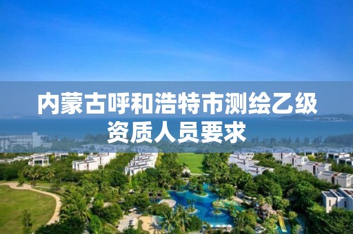 內(nèi)蒙古呼和浩特市測繪乙級資質(zhì)人員要求