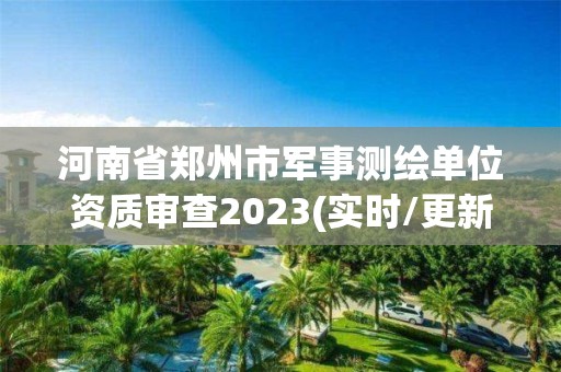 河南省鄭州市軍事測繪單位資質審查2023(實時/更新中)