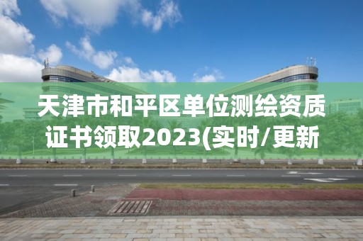 天津市和平區單位測繪資質證書領取2023(實時/更新中)