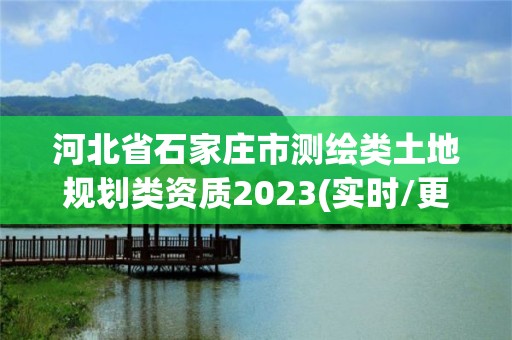 河北省石家莊市測繪類土地規(guī)劃類資質(zhì)2023(實(shí)時/更新中)