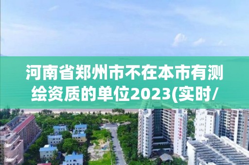 河南省鄭州市不在本市有測繪資質(zhì)的單位2023(實時/更新中)