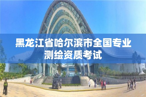 黑龍江省哈爾濱市全國專業測繪資質考試