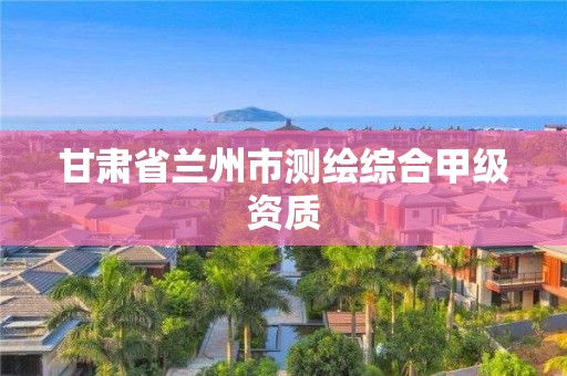 甘肅省蘭州市測繪綜合甲級資質