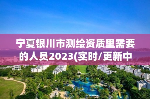 寧夏銀川市測繪資質里需要的人員2023(實時/更新中)