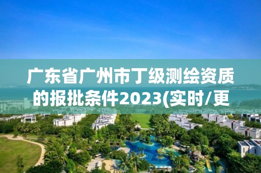 廣東省廣州市丁級測繪資質(zhì)的報批條件2023(實時/更新中)