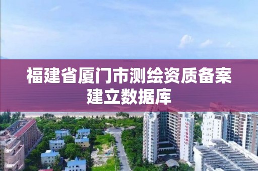 福建省廈門市測繪資質備案建立數據庫