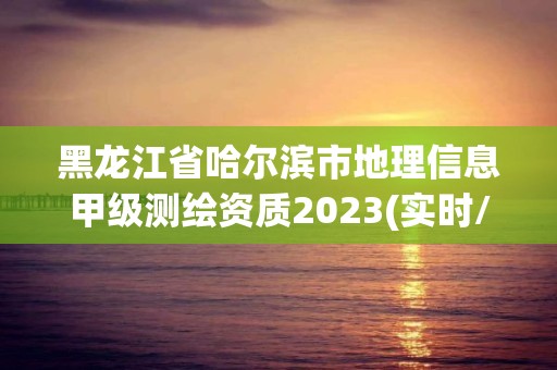 黑龍江省哈爾濱市地理信息甲級測繪資質2023(實時/更新中)