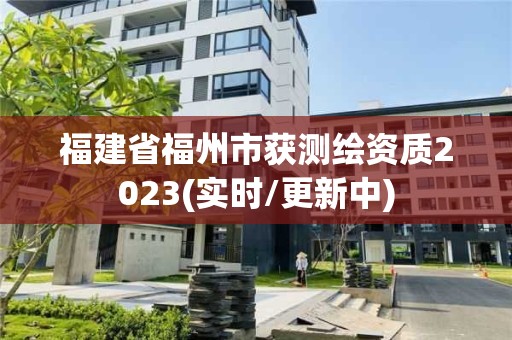 福建省福州市獲測繪資質(zhì)2023(實時/更新中)