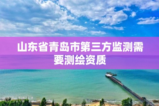 山東省青島市第三方監測需要測繪資質