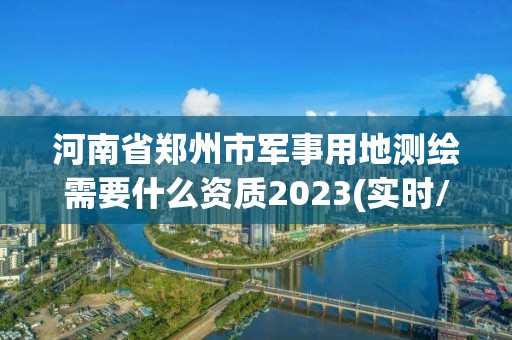 河南省鄭州市軍事用地測繪需要什么資質(zhì)2023(實時/更新中)