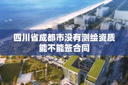 四川省成都市沒有測繪資質能不能簽合同