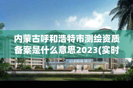 內蒙古呼和浩特市測繪資質備案是什么意思2023(實時/更新中)