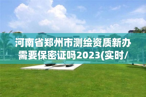 河南省鄭州市測(cè)繪資質(zhì)新辦需要保密證嗎2023(實(shí)時(shí)/更新中)