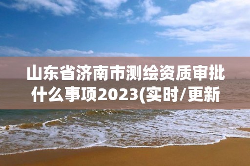 山東省濟南市測繪資質審批什么事項2023(實時/更新中)