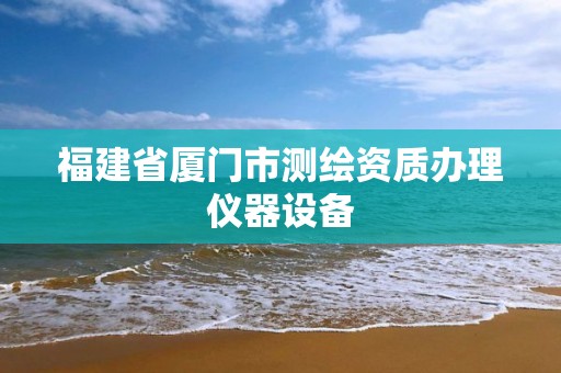 福建省廈門市測繪資質辦理儀器設備