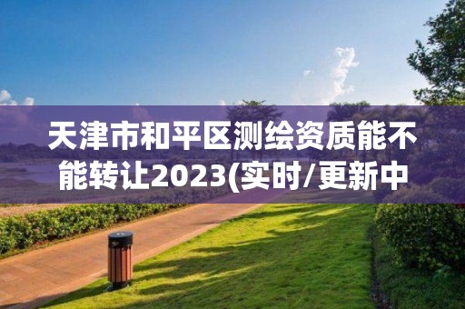 天津市和平區測繪資質能不能轉讓2023(實時/更新中)