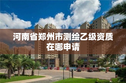 河南省鄭州市測繪乙級資質在哪申請