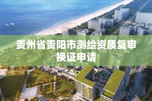 貴州省貴陽市測繪資質復審換證申請