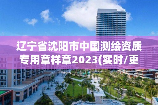 遼寧省沈陽市中國測繪資質專用章樣章2023(實時/更新中)