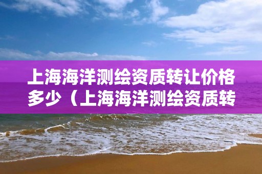 上海海洋測繪資質轉讓價格多少（上海海洋測繪資質轉讓價格多少錢）