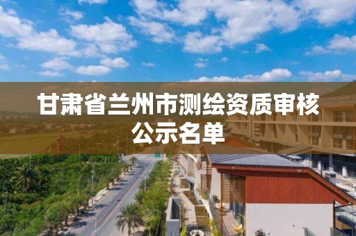 甘肅省蘭州市測繪資質審核公示名單