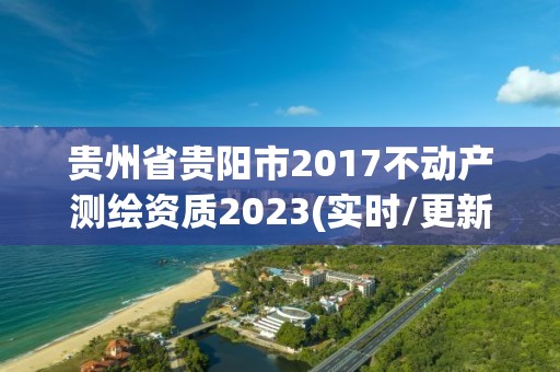 貴州省貴陽市2017不動產(chǎn)測繪資質(zhì)2023(實時/更新中)