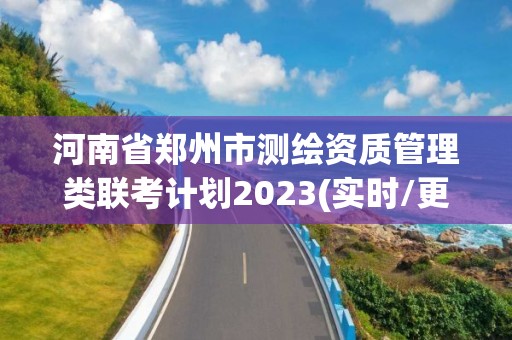 河南省鄭州市測(cè)繪資質(zhì)管理類聯(lián)考計(jì)劃2023(實(shí)時(shí)/更新中)