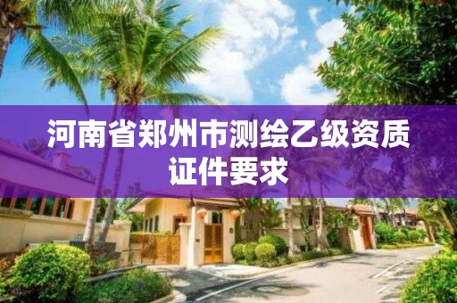 河南省鄭州市測繪乙級資質(zhì)證件要求