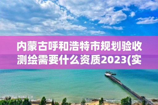 內蒙古呼和浩特市規劃驗收測繪需要什么資質2023(實時/更新中)