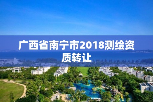 廣西省南寧市2018測繪資質(zhì)轉(zhuǎn)讓