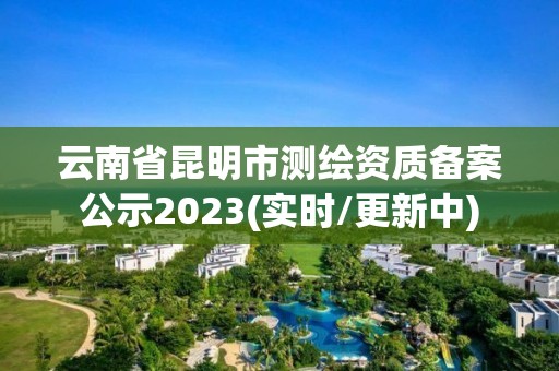 云南省昆明市測繪資質備案公示2023(實時/更新中)