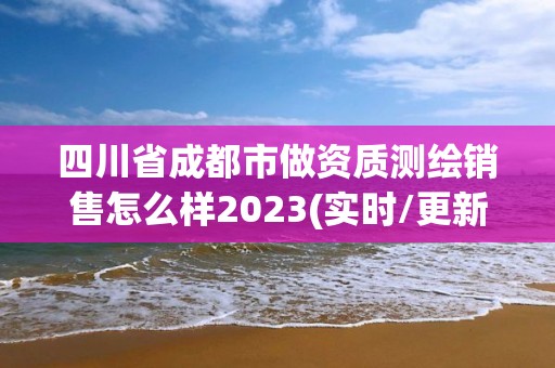 四川省成都市做資質測繪銷售怎么樣2023(實時/更新中)