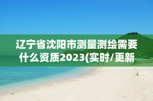 遼寧省沈陽市測量測繪需要什么資質2023(實時/更新中)