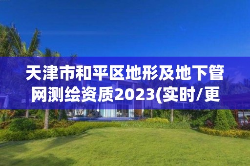 天津市和平區地形及地下管網測繪資質2023(實時/更新中)