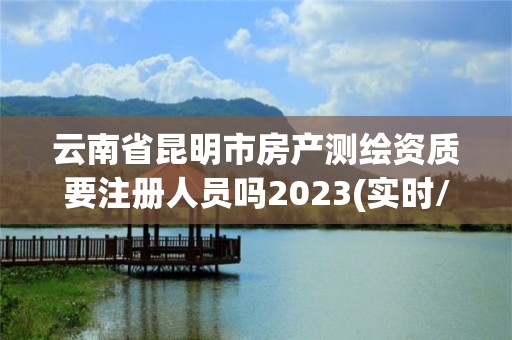 云南省昆明市房產測繪資質要注冊人員嗎2023(實時/更新中)