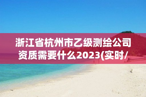 浙江省杭州市乙級(jí)測(cè)繪公司資質(zhì)需要什么2023(實(shí)時(shí)/更新中)