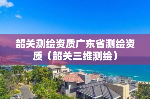 韶關測繪資質廣東省測繪資質（韶關三維測繪）