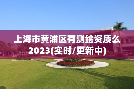 上海市黃浦區(qū)有測(cè)繪資質(zhì)么2023(實(shí)時(shí)/更新中)