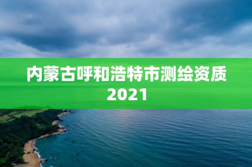 內蒙古呼和浩特市測繪資質2021