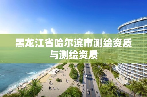 黑龍江省哈爾濱市測繪資質與測繪資質