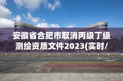 安徽省合肥市取消丙級丁級測繪資質文件2023(實時/更新中)