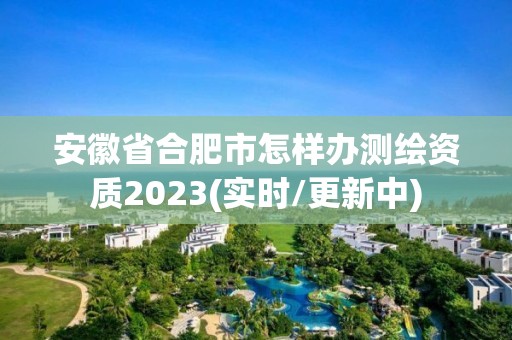 安徽省合肥市怎樣辦測繪資質(zhì)2023(實(shí)時(shí)/更新中)