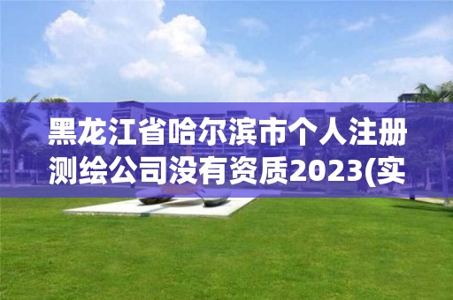 黑龍江省哈爾濱市個人注冊測繪公司沒有資質2023(實時/更新中)