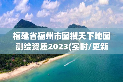 福建省福州市圖搜天下地圖測(cè)繪資質(zhì)2023(實(shí)時(shí)/更新中)