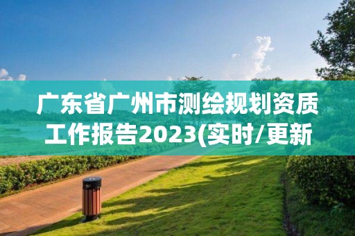 廣東省廣州市測(cè)繪規(guī)劃資質(zhì)工作報(bào)告2023(實(shí)時(shí)/更新中)