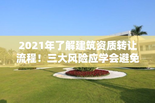 2021年了解建筑資質轉讓流程！三大風險應學會避免