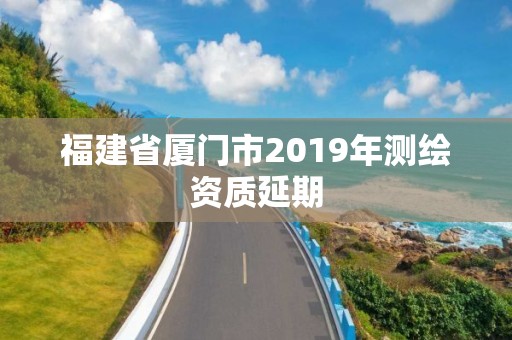 福建省廈門市2019年測(cè)繪資質(zhì)延期