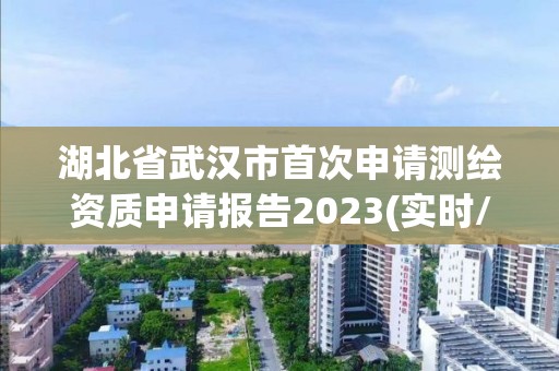 湖北省武漢市首次申請測繪資質申請報告2023(實時/更新中)