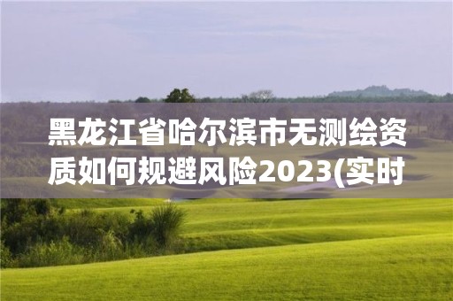 黑龍江省哈爾濱市無測繪資質如何規避風險2023(實時/更新中)